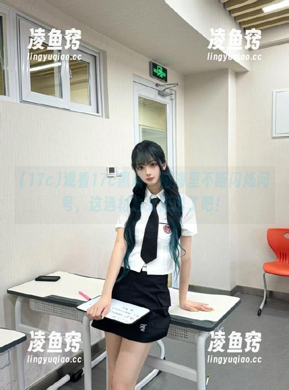 观看17c黑料，脑海里不断闪烁问号，这选材也太离谱了吧！