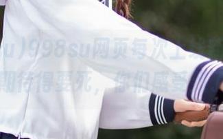 998su网页每次上线新趣闻，真是期待得要死，你们感受到了吗！