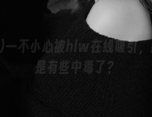 一不小心被hlw在线吸引，我是不是有些中毒了？