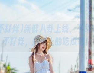 新鲜八卦上线，下载91黑料不打烊，指尖上的吃瓜吧！
