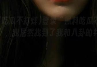 登录“黑料吃瓜不打烊官网”，我居然找到了我和八卦的共同点！