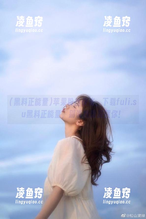 苹果粉丝快来，下载fuli.su黑料正能量，别说我没提醒你！