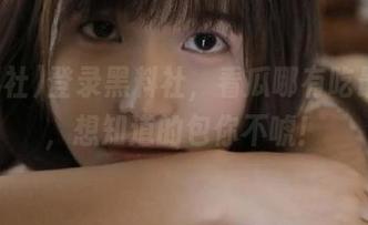 登录黑料社，看瓜哪有吃最爽的，想知道的包你不唬！
